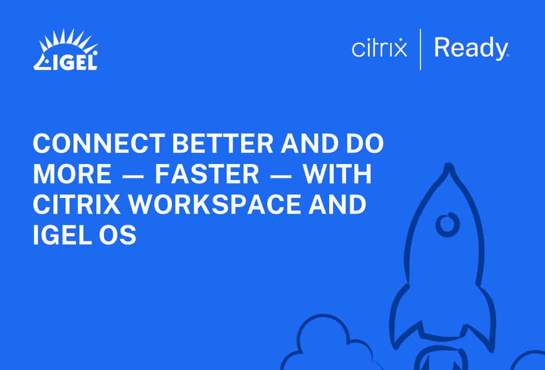 CONNECT BETTER AND DO MORE — FASTER — WITH CITRIX WORKSPACE AND IGEL OS